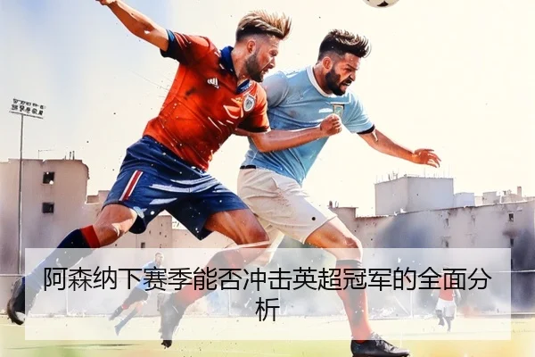 阿森纳下赛季能否冲击英超冠军的全面分析