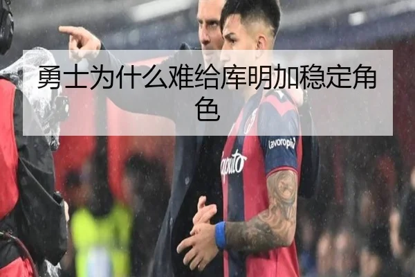 勇士为什么难给库明加稳定角色